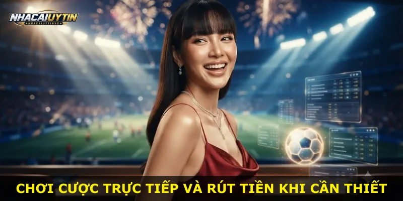 Chơi cược trực tiếp và rút tiền khi cần thiết