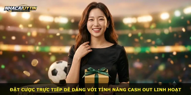 Đặt cược trực tiếp dễ dàng với tính năng cash out linh hoạt