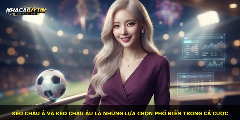 Kèo châu Á và kèo châu Âu là những lựa chọn phổ biến trong cá cược