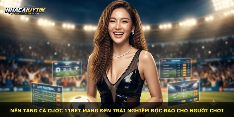 Nền tảng cá cược 11bet mang đến trải nghiệm độc đáo cho người chơi