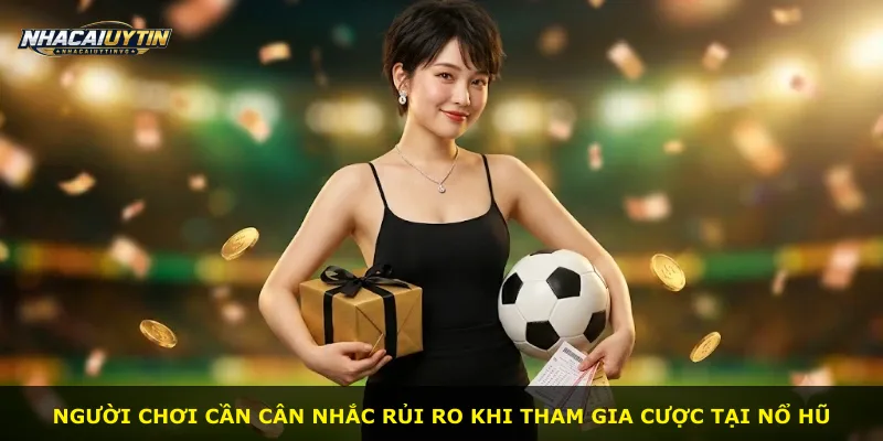Người chơi cần cân nhắc rủi ro khi tham gia cược tại Nổ Hũ