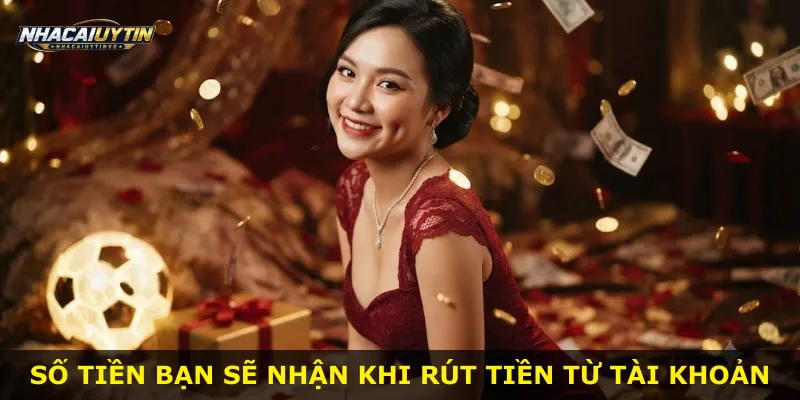 Số tiền bạn sẽ nhận khi rút tiền từ tài khoản