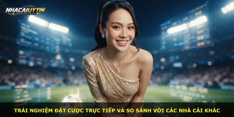 Trải nghiệm đặt cược trực tiếp và so sánh với các nhà cái khác